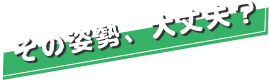 その姿勢大丈夫？